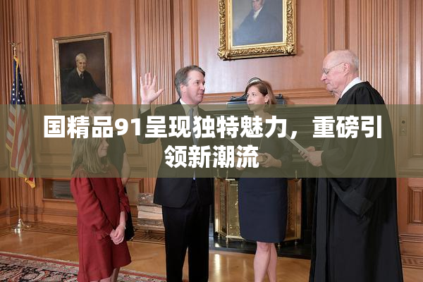 国精品91呈现独特魅力，重磅引领新潮流