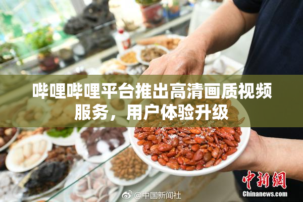 哔哩哔哩平台推出高清画质视频服务，用户体验升级