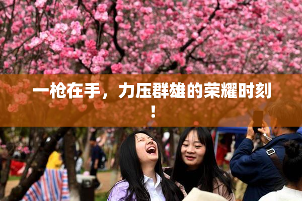 一枪在手，力压群雄的荣耀时刻！