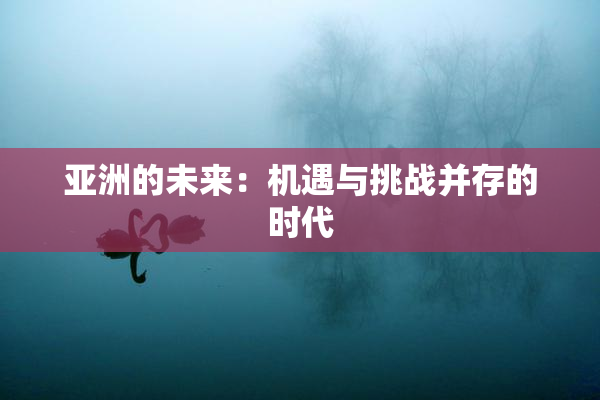 亚洲的未来：机遇与挑战并存的时代