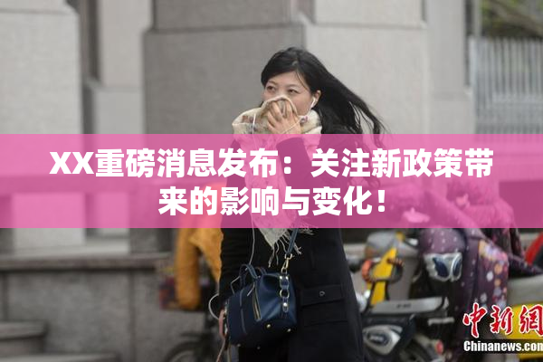 XX重磅消息发布：关注新政策带来的影响与变化！