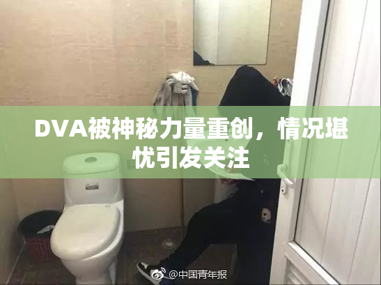 DVA被神秘力量重创，情况堪忧引发关注