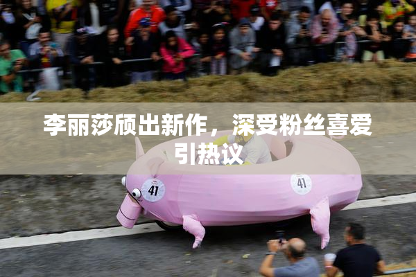 李丽莎颀出新作，深受粉丝喜爱引热议