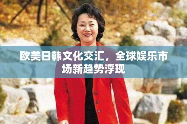 欧美日韩文化交汇，全球娱乐市场新趋势浮现