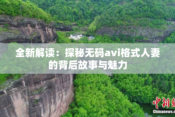 全新解读：探秘无码avi格式人妻的背后故事与魅力