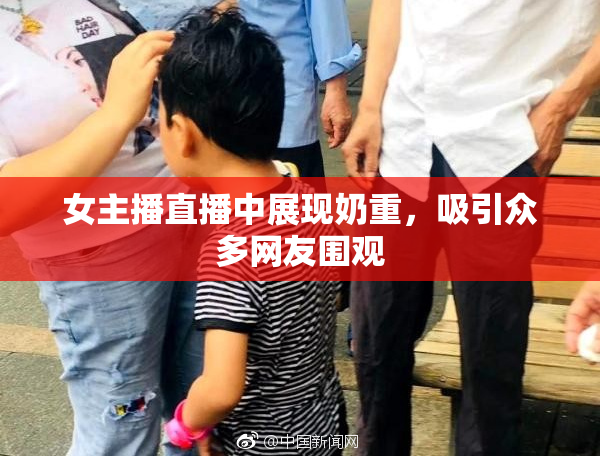 女主播直播中展现奶重，吸引众多网友围观