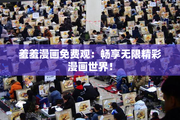 羞羞漫画免费观：畅享无限精彩漫画世界！