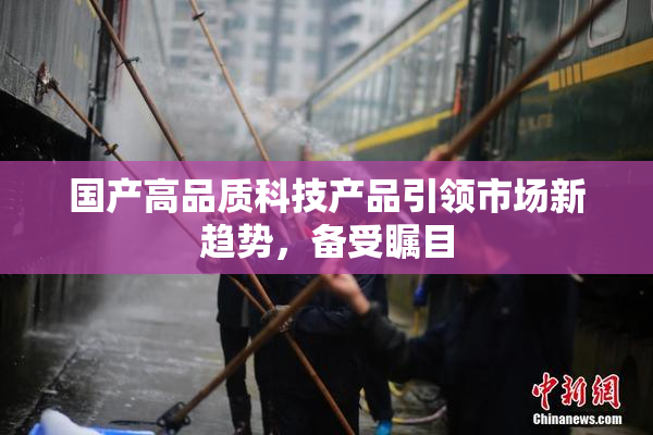 国产高品质科技产品引领市场新趋势，备受瞩目