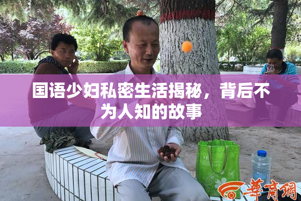 国语少妇私密生活揭秘，背后不为人知的故事