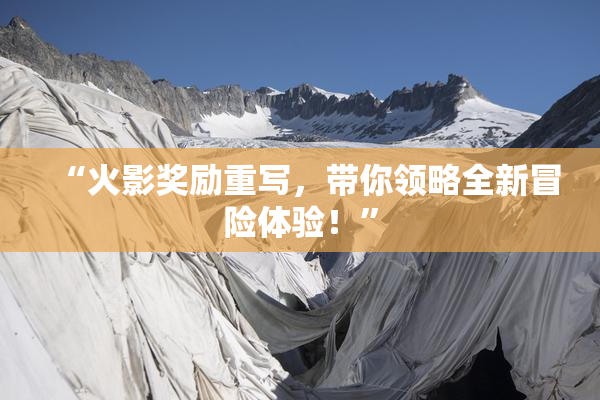 “火影奖励重写，带你领略全新冒险体验！”