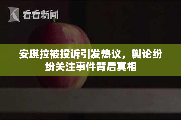安琪拉被投诉引发热议，舆论纷纷关注事件背后真相