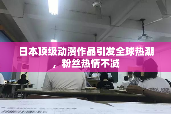 日本顶级动漫作品引发全球热潮，粉丝热情不减