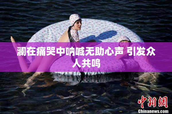 澜在痛哭中呐喊无助心声 引发众人共鸣