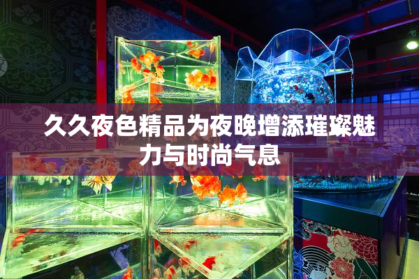 久久夜色精品为夜晚增添璀璨魅力与时尚气息