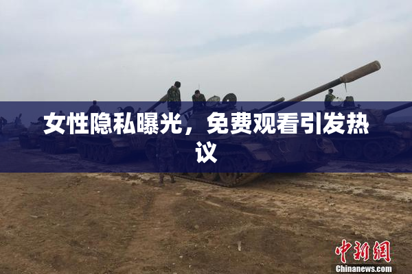 女性隐私曝光，免费观看引发热议