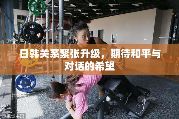 日韩关系紧张升级，期待和平与对话的希望