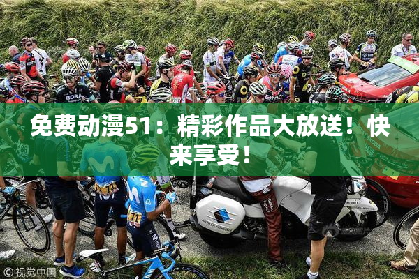 免费动漫51：精彩作品大放送！快来享受！