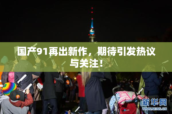 国产91再出新作，期待引发热议与关注！