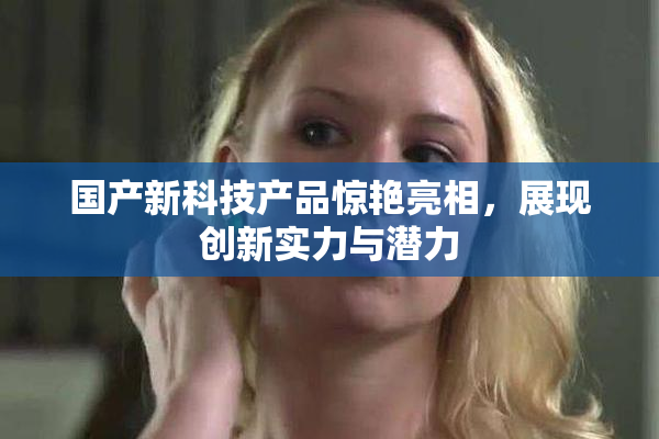国产新科技产品惊艳亮相，展现创新实力与潜力