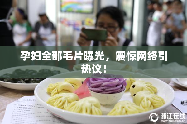 孕妇全部毛片曝光，震惊网络引热议！