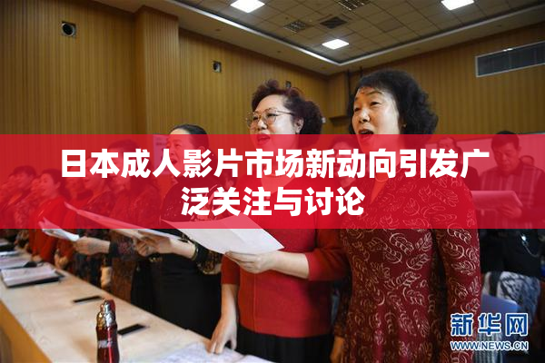 日本成人影片市场新动向引发广泛关注与讨论