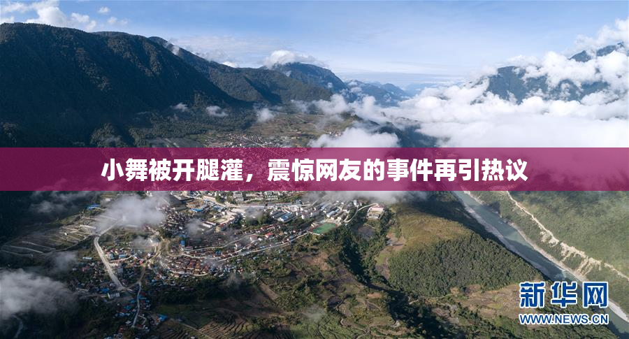 小舞被开腿灌，震惊网友的事件再引热议