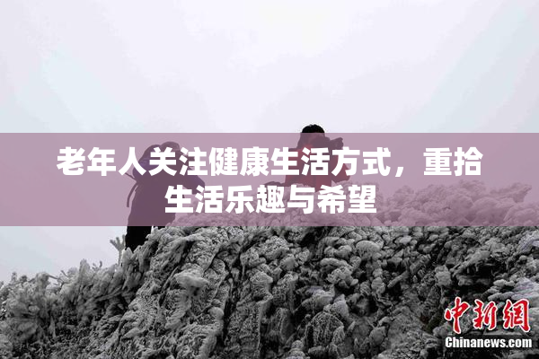 老年人关注健康生活方式，重拾生活乐趣与希望