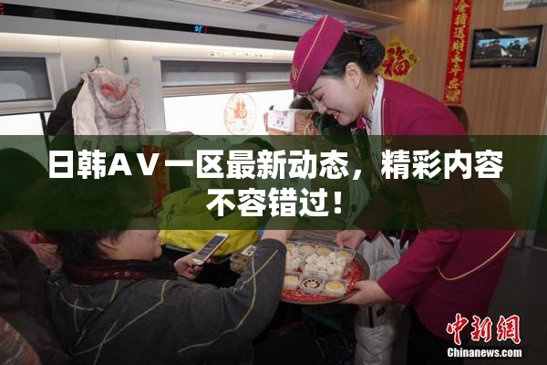 日韩AⅤ一区最新动态，精彩内容不容错过！