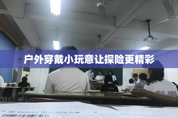 户外穿戴小玩意让探险更精彩