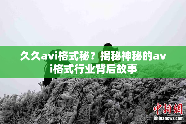 久久avi格式秘？揭秘神秘的avi格式行业背后故事