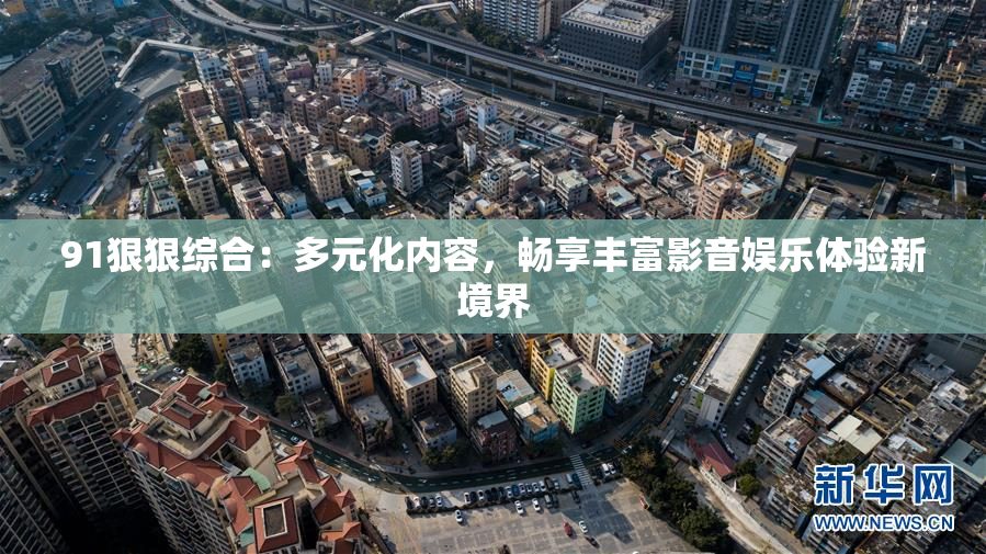 91狠狠综合：多元化内容，畅享丰富影音娱乐体验新境界