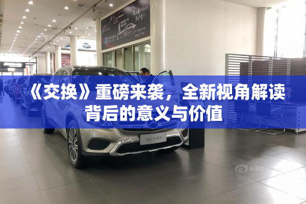 《交换》重磅来袭，全新视角解读背后的意义与价值