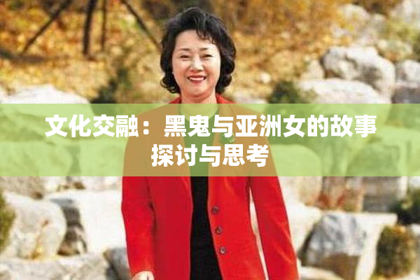 文化交融：黑鬼与亚洲女的故事探讨与思考
