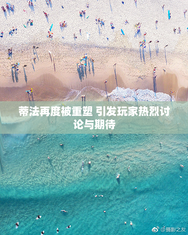 蒂法再度被重塑 引发玩家热烈讨论与期待