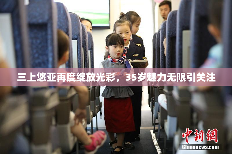 三上悠亚再度绽放光彩，35岁魅力无限引关注