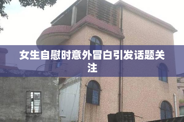 女生自慰时意外冒白引发话题关注