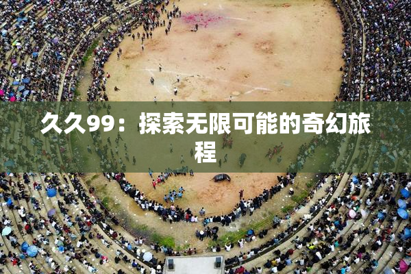 久久99：探索无限可能的奇幻旅程
