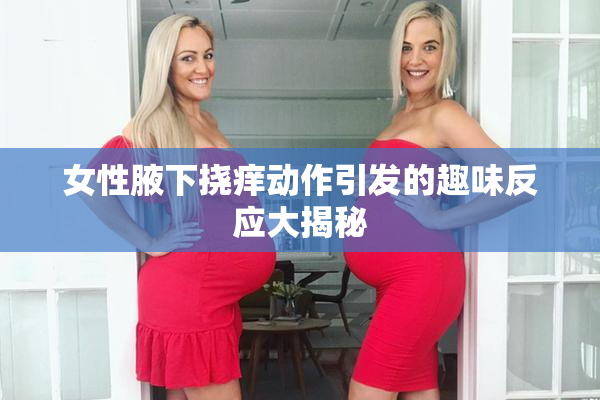 女性腋下挠痒动作引发的趣味反应大揭秘