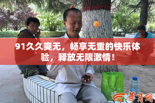 91久久爽无，畅享无重的快乐体验，释放无限激情！