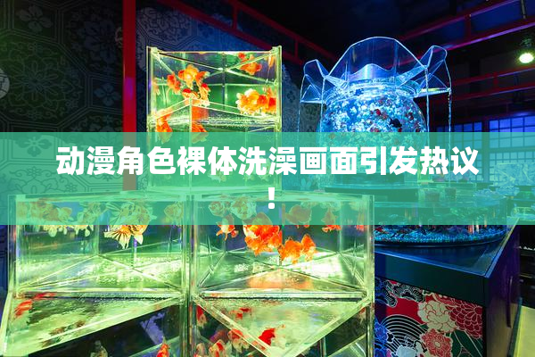动漫角色裸体洗澡画面引发热议！