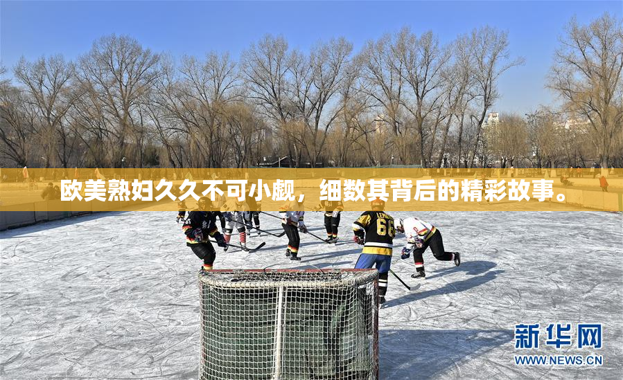 欧美熟妇久久不可小觑，细数其背后的精彩故事。