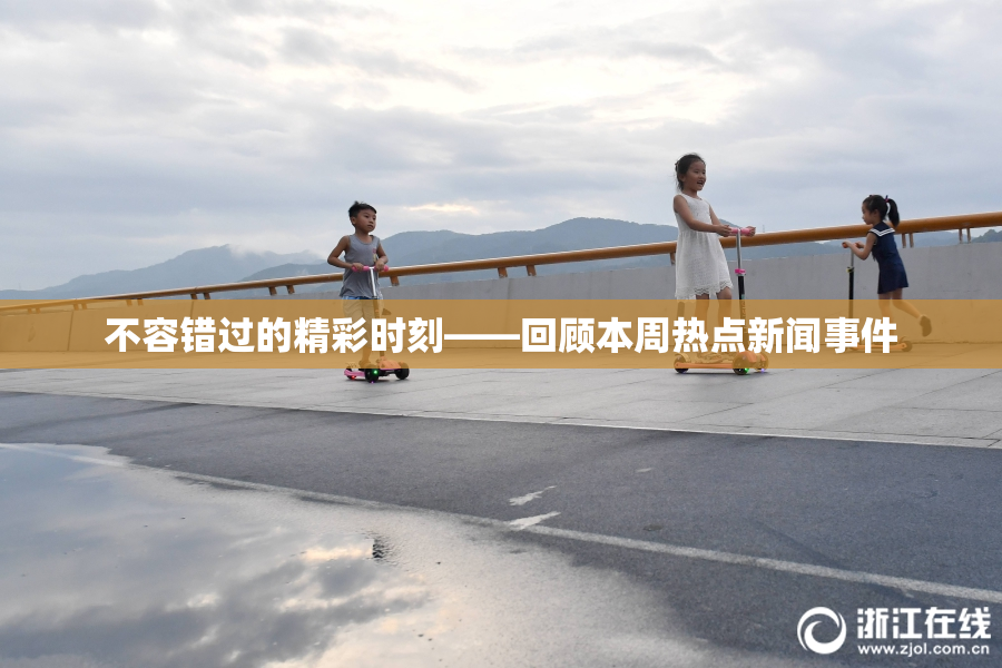不容错过的精彩时刻——回顾本周热点新闻事件