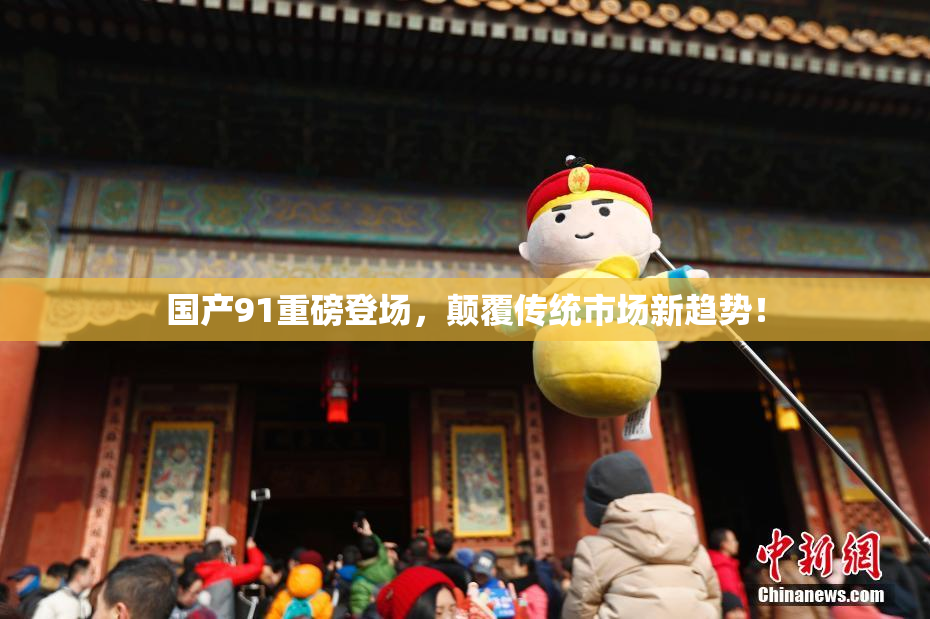 国产91重磅登场，颠覆传统市场新趋势！