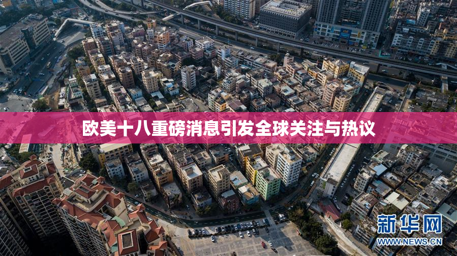 欧美十八重磅消息引发全球关注与热议