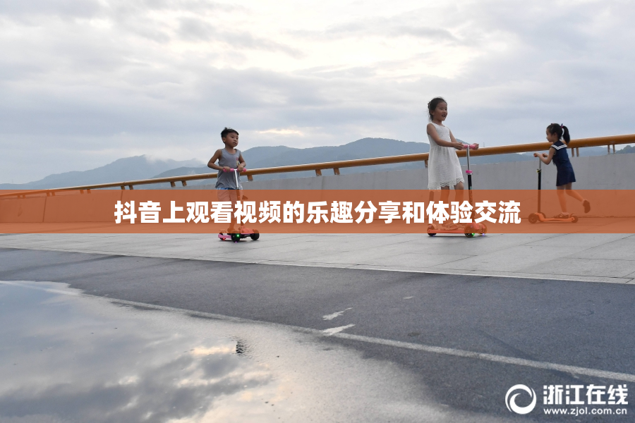 抖音上观看视频的乐趣分享和体验交流