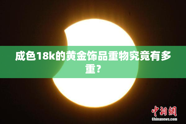 成色18k的黄金饰品重物究竟有多重？