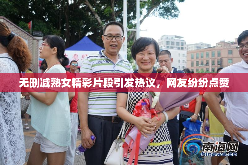 无删减熟女精彩片段引发热议，网友纷纷点赞