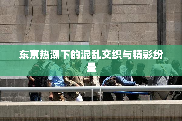 东京热潮下的混乱交织与精彩纷呈