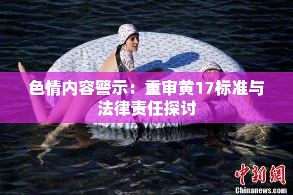 色情内容警示：重审黄17标准与法律责任探讨