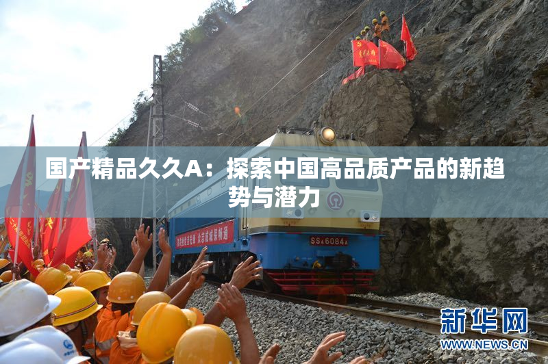 国产精品久久A：探索中国高品质产品的新趋势与潜力